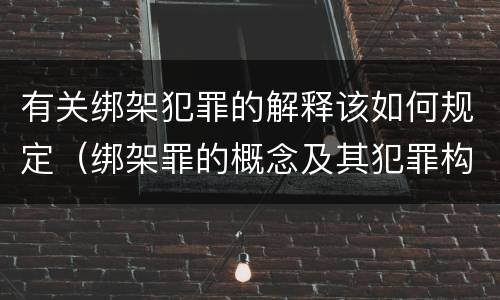 有关绑架犯罪的解释该如何规定（绑架罪的概念及其犯罪构成）