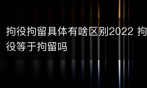 拘役拘留具体有啥区别2022 拘役等于拘留吗