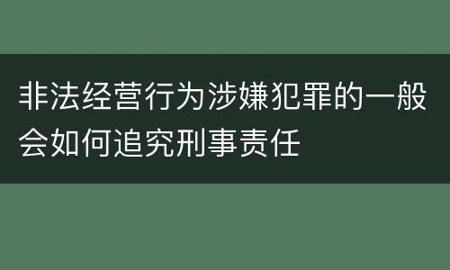 非法经营行为涉嫌犯罪的一般会如何追究刑事责任