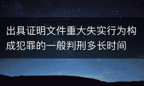 出具证明文件重大失实行为构成犯罪的一般判刑多长时间