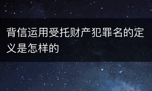 背信运用受托财产犯罪名的定义是怎样的