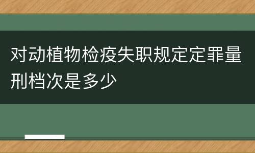 对动植物检疫失职规定定罪量刑档次是多少