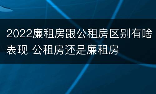 2022廉租房跟公租房区别有啥表现 公租房还是廉租房
