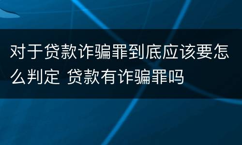 对于贷款诈骗罪到底应该要怎么判定 贷款有诈骗罪吗