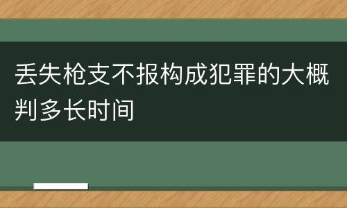 丢失枪支不报构成犯罪的大概判多长时间