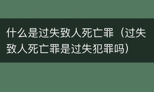 什么是过失致人死亡罪（过失致人死亡罪是过失犯罪吗）
