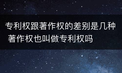 专利权跟著作权的差别是几种 著作权也叫做专利权吗