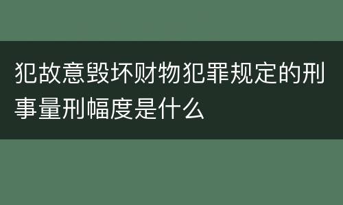 犯故意毁坏财物犯罪规定的刑事量刑幅度是什么