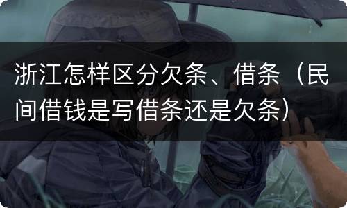 浙江怎样区分欠条、借条（民间借钱是写借条还是欠条）