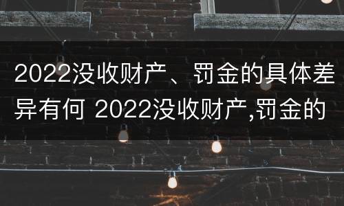 2022没收财产、罚金的具体差异有何 2022没收财产,罚金的具体差异有何规定