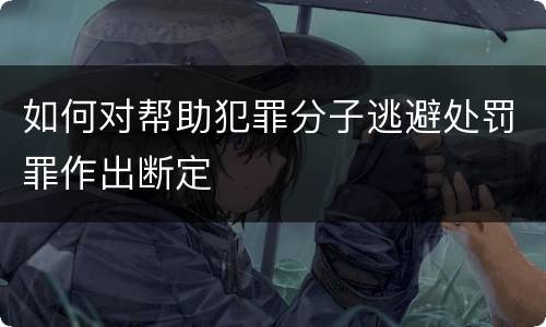 如何对帮助犯罪分子逃避处罚罪作出断定
