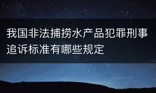 我国非法捕捞水产品犯罪刑事追诉标准有哪些规定