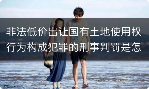 非法低价出让国有土地使用权行为构成犯罪的刑事判罚是怎样的