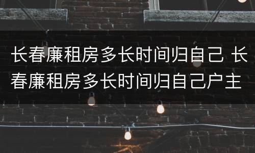 长春廉租房多长时间归自己 长春廉租房多长时间归自己户主