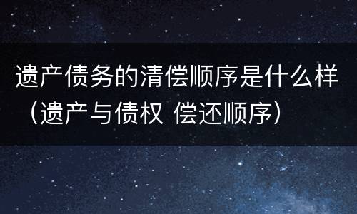 遗产债务的清偿顺序是什么样（遗产与债权 偿还顺序）