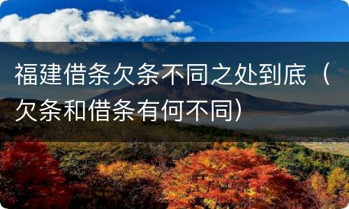 福建借条欠条不同之处到底（欠条和借条有何不同）