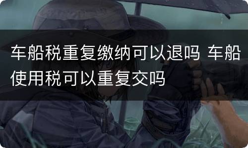 车船税重复缴纳可以退吗 车船使用税可以重复交吗