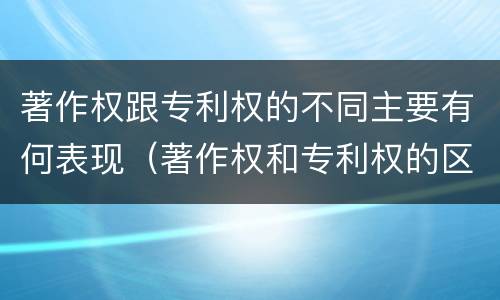 著作权跟专利权的不同主要有何表现（著作权和专利权的区别主要表现为）