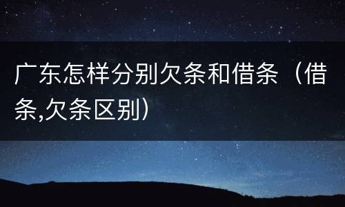 广东怎样分别欠条和借条（借条,欠条区别）