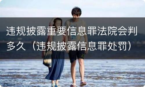 违规披露重要信息罪法院会判多久（违规披露信息罪处罚）