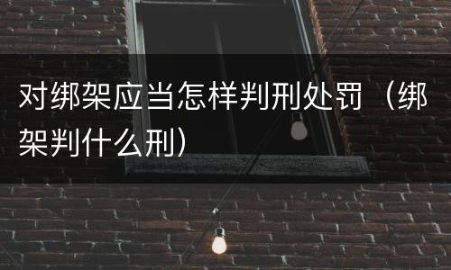 对绑架应当怎样判刑处罚（绑架判什么刑）