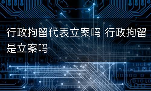 行政拘留代表立案吗 行政拘留是立案吗