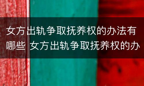 女方出轨争取抚养权的办法有哪些 女方出轨争取抚养权的办法有哪些条件