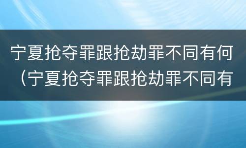 宁夏抢夺罪跟抢劫罪不同有何（宁夏抢夺罪跟抢劫罪不同有何区别）