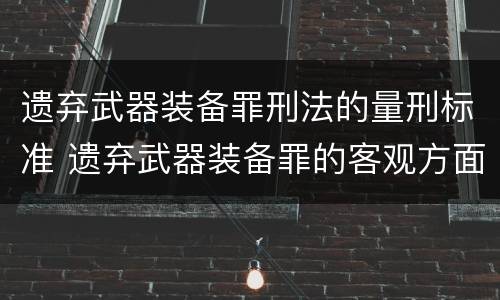 遗弃武器装备罪刑法的量刑标准 遗弃武器装备罪的客观方面表现为