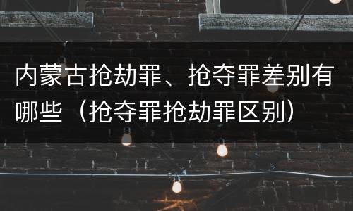 内蒙古抢劫罪、抢夺罪差别有哪些（抢夺罪抢劫罪区别）