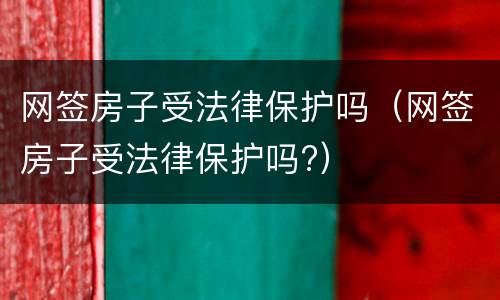 网签房子受法律保护吗（网签房子受法律保护吗?）