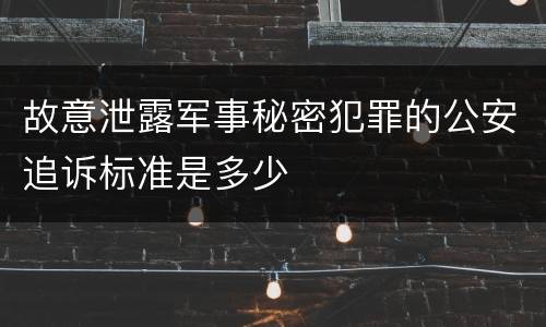 故意泄露军事秘密犯罪的公安追诉标准是多少