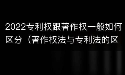 2022专利权跟著作权一般如何区分（著作权法与专利法的区别）
