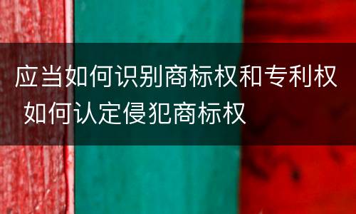 应当如何识别商标权和专利权 如何认定侵犯商标权