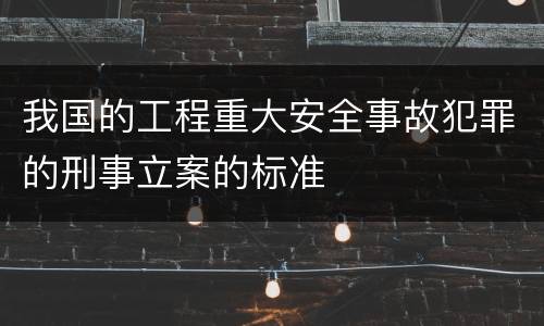 我国的工程重大安全事故犯罪的刑事立案的标准
