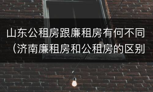 山东公租房跟廉租房有何不同（济南廉租房和公租房的区别）