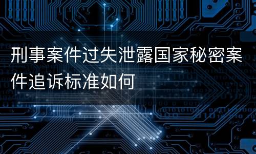刑事案件过失泄露国家秘密案件追诉标准如何
