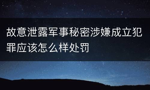 故意泄露军事秘密涉嫌成立犯罪应该怎么样处罚