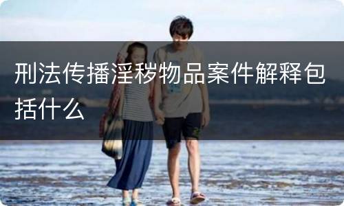 刑法传播淫秽物品案件解释包括什么