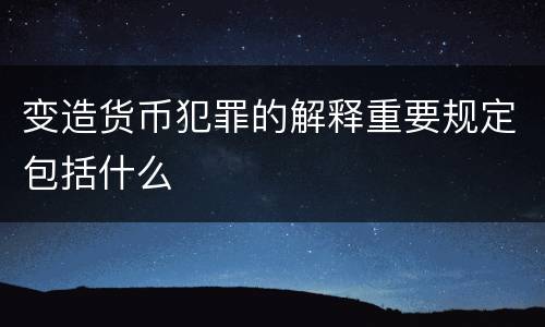 变造货币犯罪的解释重要规定包括什么