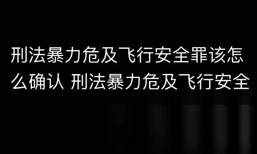 刑法暴力危及飞行安全罪该怎么确认 刑法暴力危及飞行安全罪该怎么确认责任