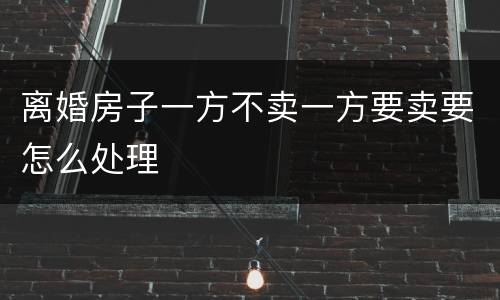 离婚房子一方不卖一方要卖要怎么处理