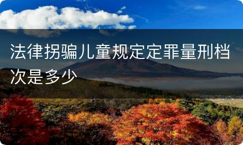 法律拐骗儿童规定定罪量刑档次是多少
