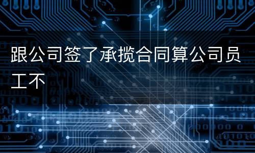 跟公司签了承揽合同算公司员工不