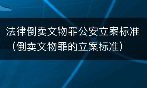 法律倒卖文物罪公安立案标准（倒卖文物罪的立案标准）