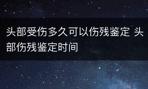 头部受伤多久可以伤残鉴定 头部伤残鉴定时间