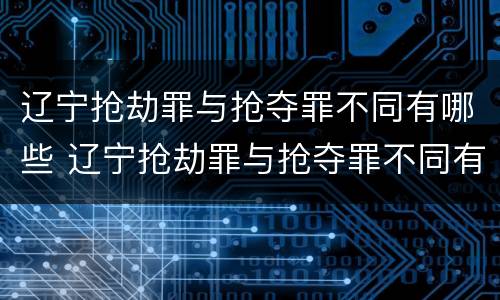 辽宁抢劫罪与抢夺罪不同有哪些 辽宁抢劫罪与抢夺罪不同有哪些处罚