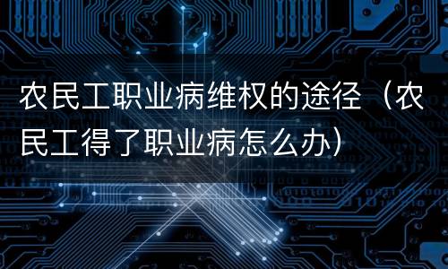 农民工职业病维权的途径（农民工得了职业病怎么办）