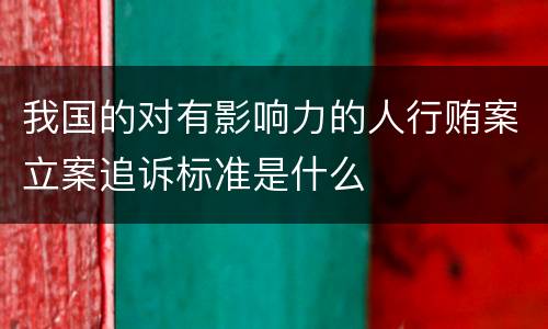 我国的对有影响力的人行贿案立案追诉标准是什么