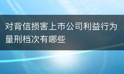 对背信损害上市公司利益行为量刑档次有哪些